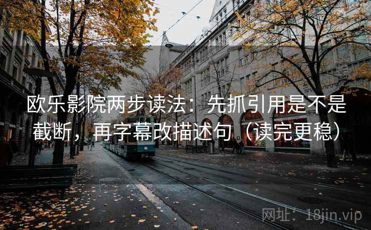 欧乐影院两步读法：先抓引用是不是截断，再字幕改描述句（读完更稳）
