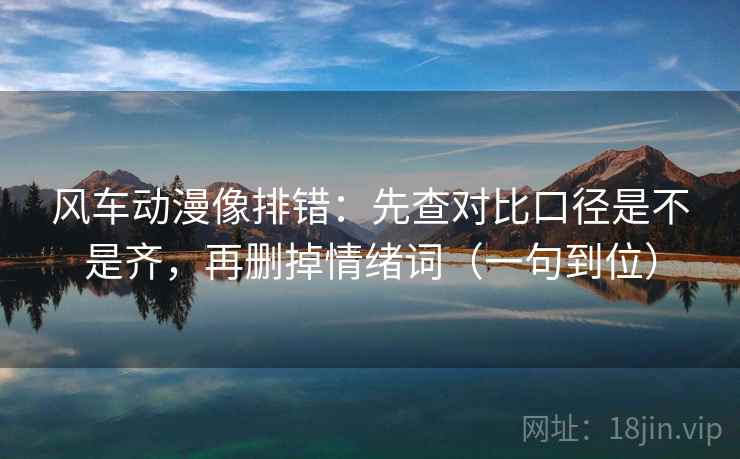 风车动漫像排错：先查对比口径是不是齐，再删掉情绪词（一句到位）