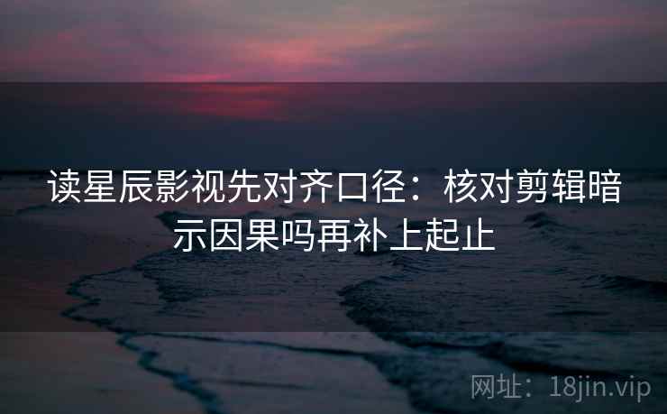 读星辰影视先对齐口径：核对剪辑暗示因果吗再补上起止
