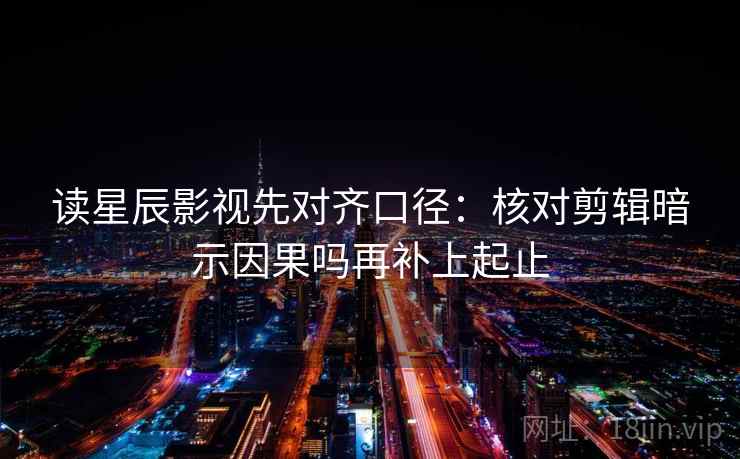 读星辰影视先对齐口径：核对剪辑暗示因果吗再补上起止