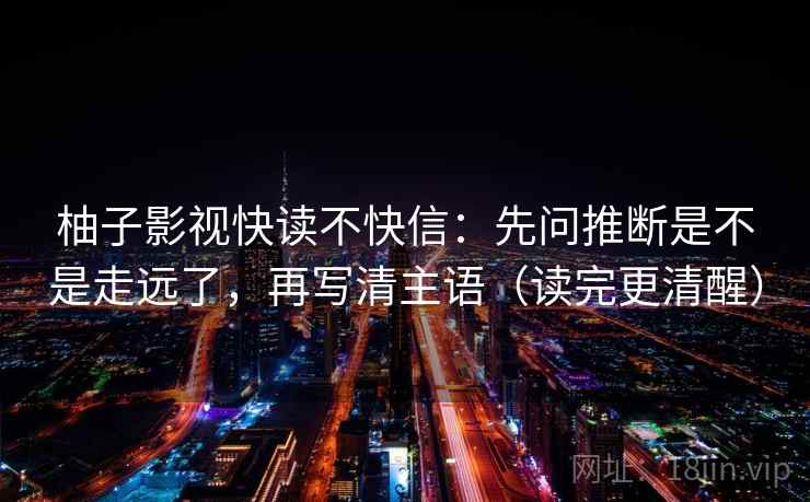 柚子影视快读不快信：先问推断是不是走远了，再写清主语（读完更清醒）