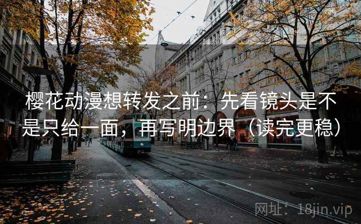 樱花动漫想转发之前：先看镜头是不是只给一面，再写明边界（读完更稳）