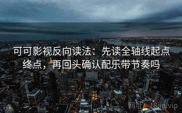 可可影视反向读法:先读全轴线起点终点,再回头确认配乐带节奏吗 可可影视反向读法:先读全轴线起点终点,再回头确认配乐带节奏吗