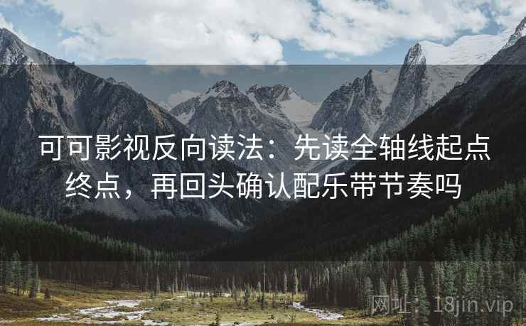 可可影视反向读法：先读全轴线起点终点，再回头确认配乐带节奏吗