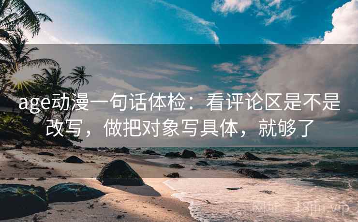 age动漫一句话体检：看评论区是不是改写，做把对象写具体，就够了