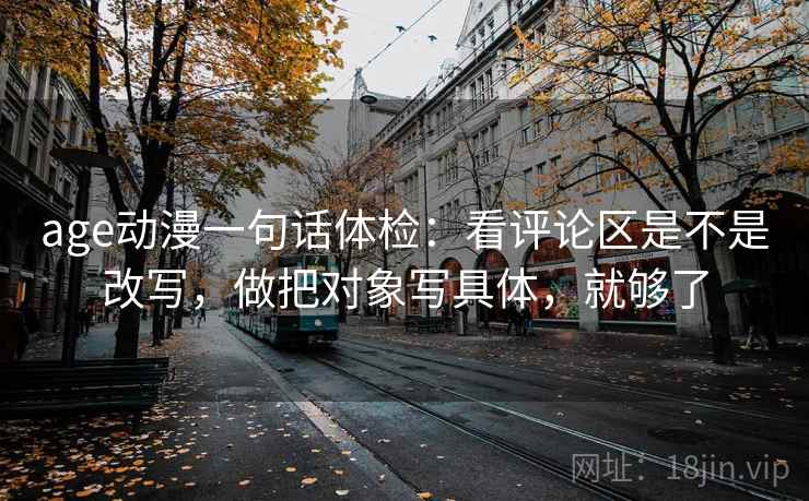 age动漫一句话体检:看评论区是不是改写,做把对象写具体,就够了 age动漫一句话体检:看评论区是不是改写,做把对象写具体,就够了