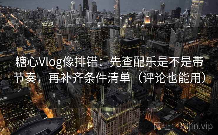糖心Vlog像排错：先查配乐是不是带节奏，再补齐条件清单（评论也能用）