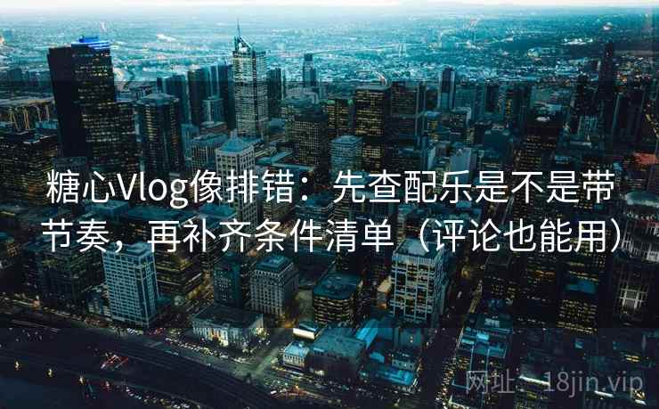 糖心Vlog像排错:先查配乐是不是带节奏,再补齐条件清单(评论也能用) 糖心Vlog像排错:先查配乐是不是带节奏,再补齐条件清单(评论也能用)