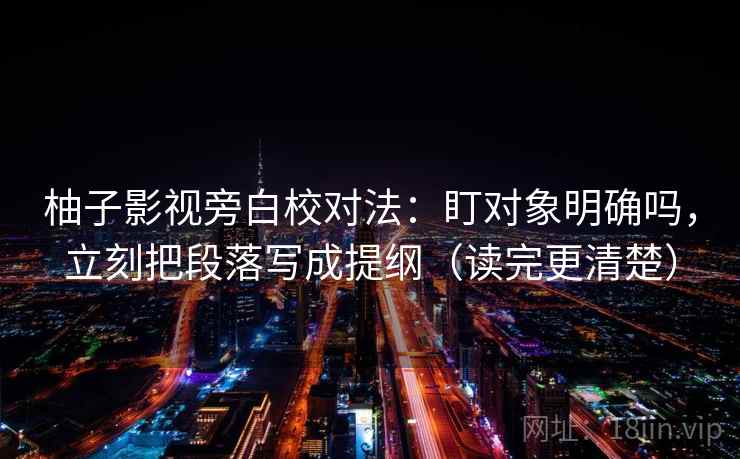 柚子影视旁白校对法:盯对象明确吗,立刻把段落写成提纲(读完更清楚) 柚子影视旁白校对法:盯对象明确吗,立刻把段落写成提纲(读完更清楚)