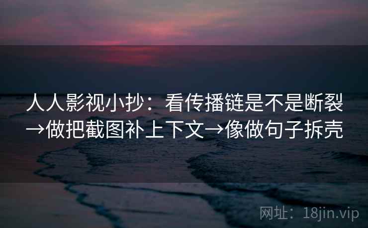 人人影视小抄:看传播链是不是断裂→做把截图补上下文→像做句子拆壳 人人影视小抄:看传播链是不是断裂→做把截图补上下文→像做句子拆壳