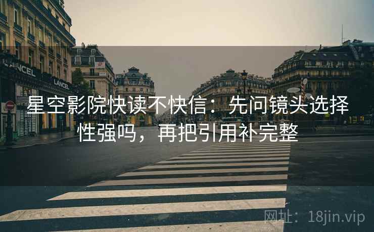 星空影院快读不快信:先问镜头选择性强吗,再把引用补完整 星空影院快读不快信:先问镜头选择性强吗,再把引用补完整