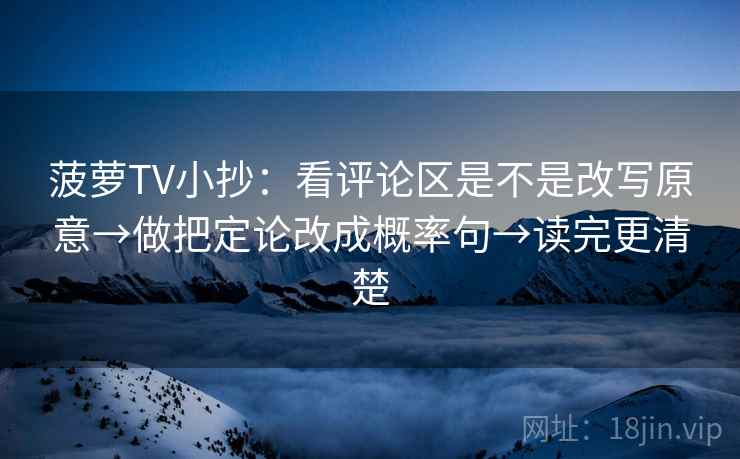 菠萝TV小抄：看评论区是不是改写原意→做把定论改成概率句→读完更清楚