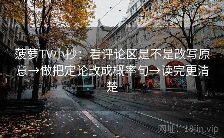 菠萝TV小抄:看评论区是不是改写原意→做把定论改成概率句→读完更清楚 菠萝TV小抄:看评论区是不是改写原意→做把定论改成概率句→读完更清楚