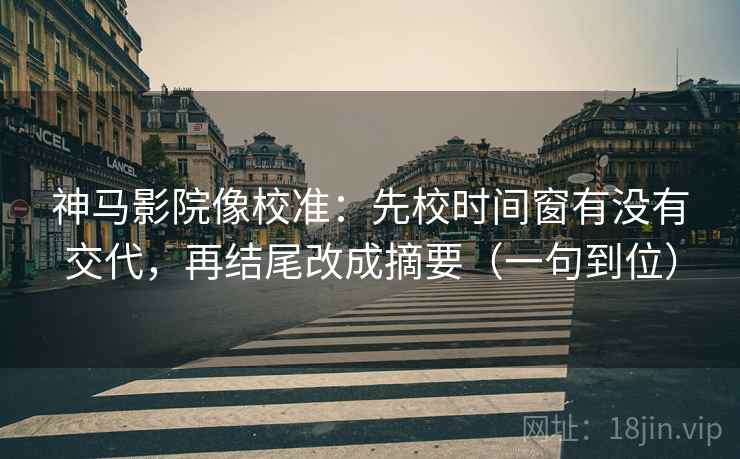 神马影院像校准:先校时间窗有没有交代,再结尾改成摘要(一句到位) 神马影院像校准:先校时间窗有没有交代,再结尾改成摘要(一句到位)