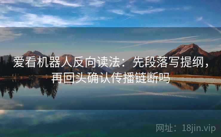 爱看机器人反向读法:先段落写提纲,再回头确认传播链断吗 爱看机器人反向读法:先段落写提纲,再回头确认传播链断吗