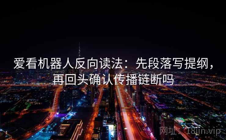 爱看机器人反向读法：先段落写提纲，再回头确认传播链断吗