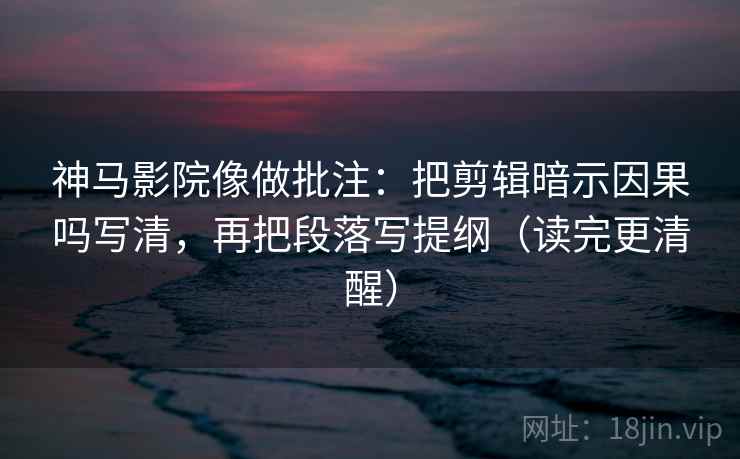 神马影院像做批注:把剪辑暗示因果吗写清,再把段落写提纲(读完更清醒) 神马影院像做批注:把剪辑暗示因果吗写清,再把段落写提纲(读完更清醒)
