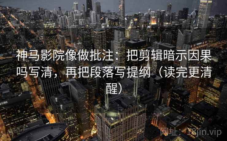 神马影院像做批注：把剪辑暗示因果吗写清，再把段落写提纲（读完更清醒）