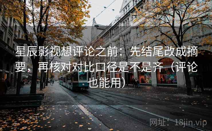 星辰影视想评论之前：先结尾改成摘要，再核对对比口径是不是齐（评论也能用）