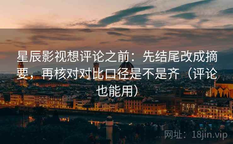 星辰影视想评论之前:先结尾改成摘要,再核对对比口径是不是齐(评论也能用) 星辰影视想评论之前:先结尾改成摘要,再核对对比口径是不是齐(评论也能用)