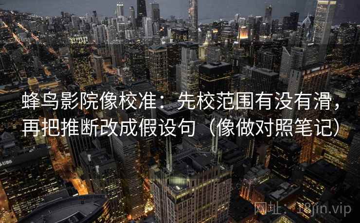 蜂鸟影院像校准:先校范围有没有滑,再把推断改成假设句(像做对照笔记) 蜂鸟影院像校准:先校范围有没有滑,再把推断改成假设句(像做对照笔记)
