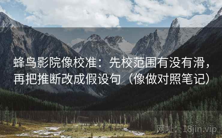 蜂鸟影院像校准：先校范围有没有滑，再把推断改成假设句（像做对照笔记）