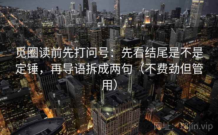 觅圈读前先打问号：先看结尾是不是定锤，再导语拆成两句（不费劲但管用）