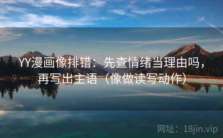 YY漫画像排错:先查情绪当理由吗,再写出主语(像做读写动作) YY漫画像排错:先查情绪当理由吗,再写出主语(像做读写动作)