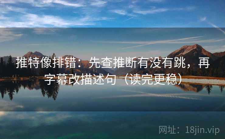 推特像排错：先查推断有没有跳，再字幕改描述句（读完更稳）