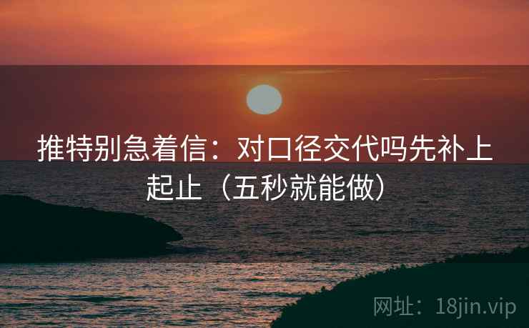 推特别急着信：对口径交代吗先补上起止（五秒就能做）