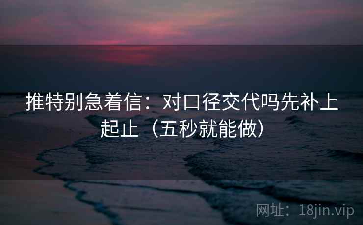 推特别急着信:对口径交代吗先补上起止(五秒就能做) 推特别急着信:对口径交代吗先补上起止(五秒就能做)