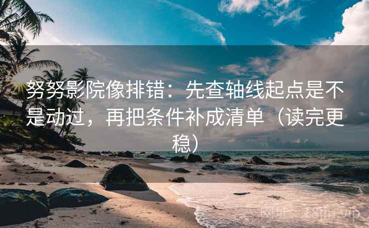 努努影院像排错：先查轴线起点是不是动过，再把条件补成清单（读完更稳）