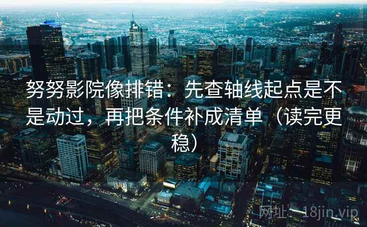 努努影院像排错:先查轴线起点是不是动过,再把条件补成清单(读完更稳) 努努影院像排错:先查轴线起点是不是动过,再把条件补成清单(读完更稳)
