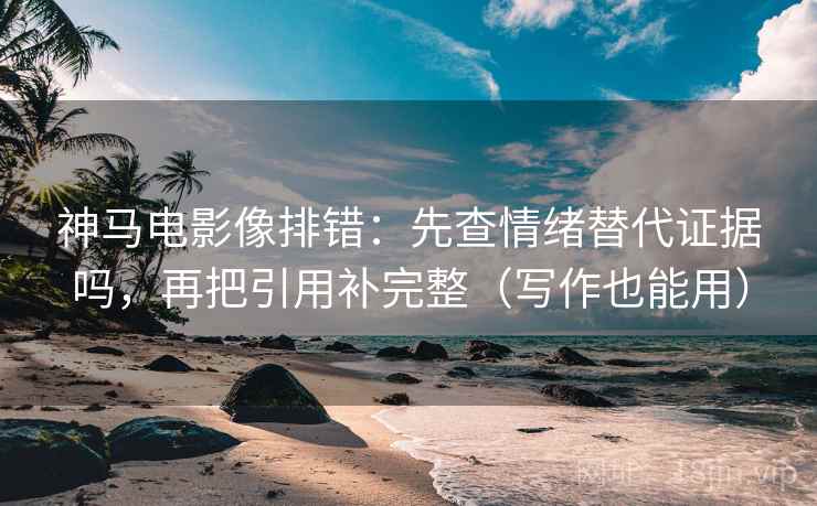 神马电影像排错：先查情绪替代证据吗，再把引用补完整（写作也能用）
