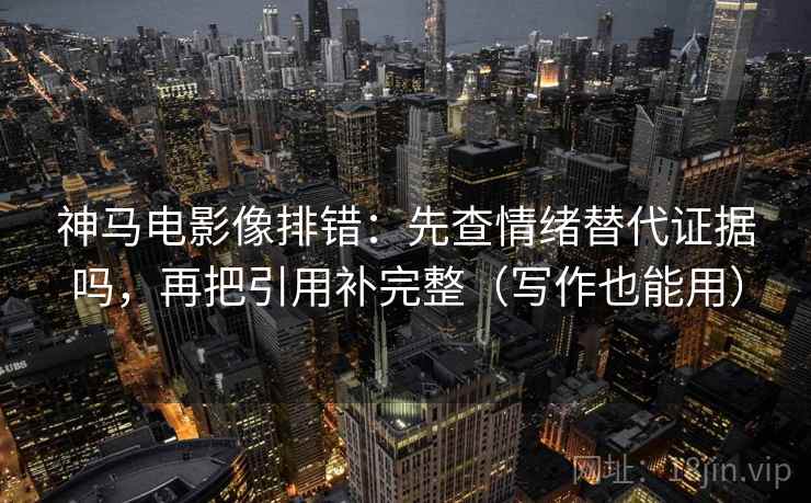 神马电影像排错:先查情绪替代证据吗,再把引用补完整(写作也能用) 神马电影像排错:先查情绪替代证据吗,再把引用补完整(写作也能用)