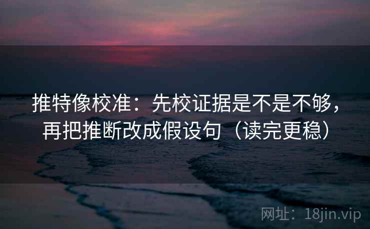 推特像校准:先校证据是不是不够,再把推断改成假设句(读完更稳) 推特像校准:先校证据是不是不够,再把推断改成假设句(读完更稳)