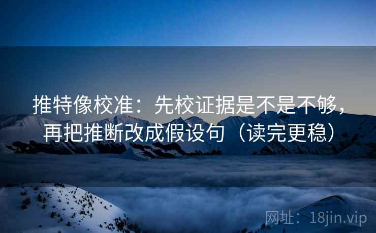 推特像校准：先校证据是不是不够，再把推断改成假设句（读完更稳）