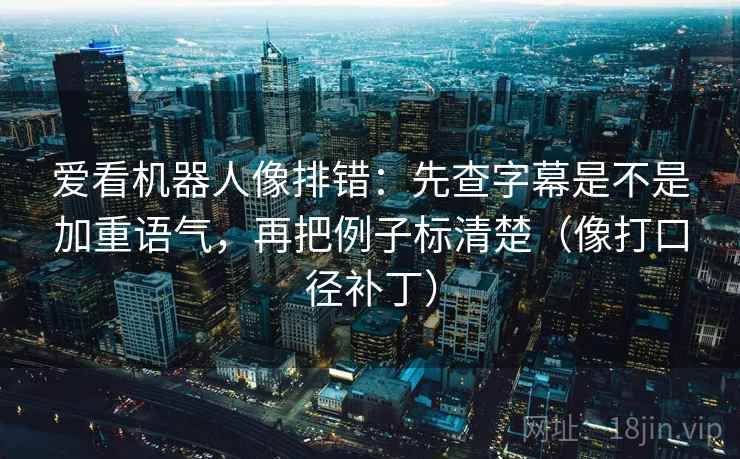 爱看机器人像排错：先查字幕是不是加重语气，再把例子标清楚（像打口径补丁）
