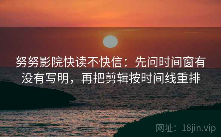 努努影院快读不快信：先问时间窗有没有写明，再把剪辑按时间线重排