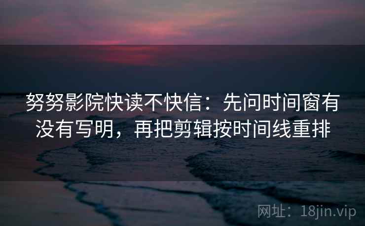 努努影院快读不快信:先问时间窗有没有写明,再把剪辑按时间线重排 努努影院快读不快信:先问时间窗有没有写明,再把剪辑按时间线重排