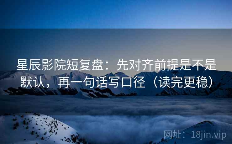 星辰影院短复盘：先对齐前提是不是默认，再一句话写口径（读完更稳）