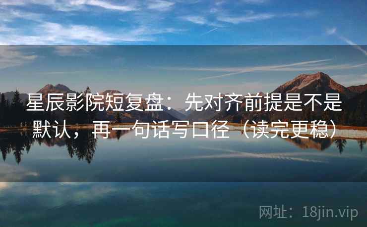 星辰影院短复盘:先对齐前提是不是默认,再一句话写口径(读完更稳) 星辰影院短复盘:先对齐前提是不是默认,再一句话写口径(读完更稳)