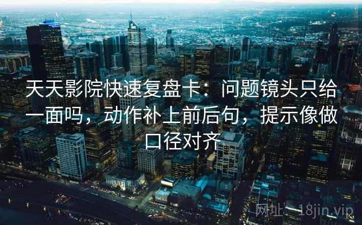 天天影院快速复盘卡:问题镜头只给一面吗,动作补上前后句,提示像做口径对齐 天天影院快速复盘卡:问题镜头只给一面吗,动作补上前后句,提示像做口径对齐