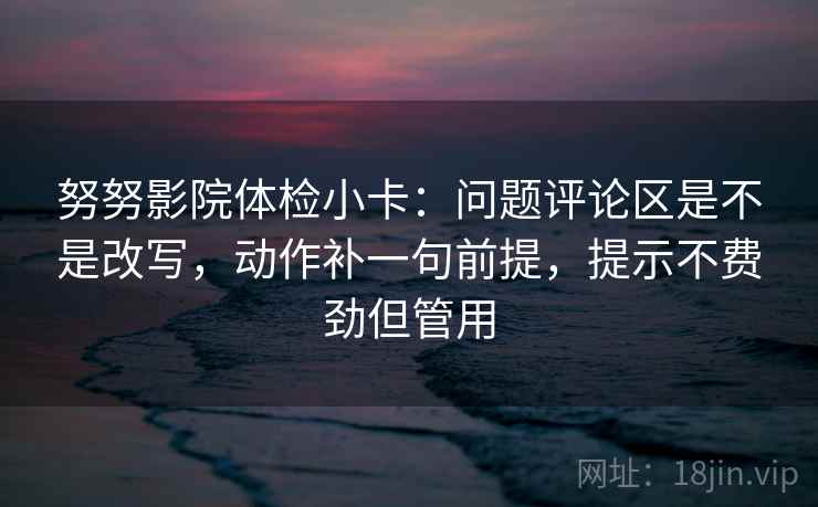 努努影院体检小卡:问题评论区是不是改写,动作补一句前提,提示不费劲但管用 努努影院体检小卡:问题评论区是不是改写,动作补一句前提,提示不费劲但管用