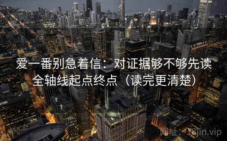 爱一番别急着信：对证据够不够先读全轴线起点终点（读完更清楚）