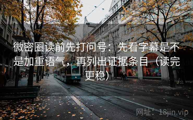 微密圈读前先打问号：先看字幕是不是加重语气，再列出证据条目（读完更稳）