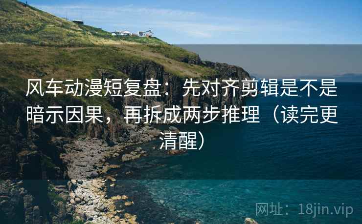 风车动漫短复盘:先对齐剪辑是不是暗示因果,再拆成两步推理(读完更清醒) 风车动漫短复盘:先对齐剪辑是不是暗示因果,再拆成两步推理(读完更清醒)