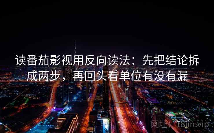 读番茄影视用反向读法：先把结论拆成两步，再回头看单位有没有漏