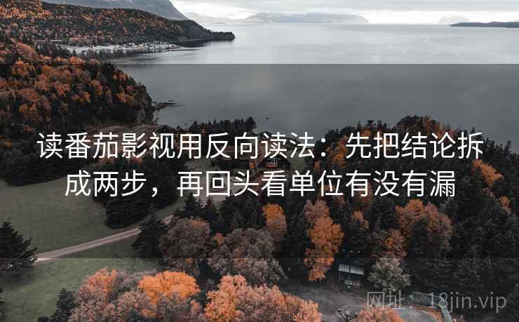 读番茄影视用反向读法:先把结论拆成两步,再回头看单位有没有漏 读番茄影视用反向读法:先把结论拆成两步,再回头看单位有没有漏