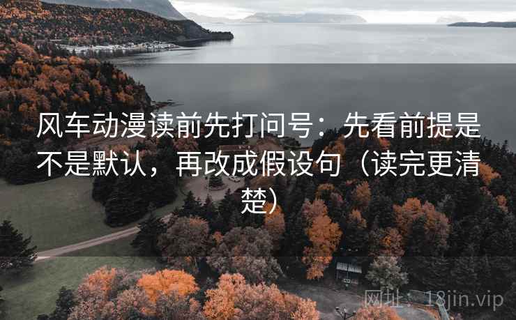 风车动漫读前先打问号:先看前提是不是默认,再改成假设句(读完更清楚) 风车动漫读前先打问号:先看前提是不是默认,再改成假设句(读完更清楚)